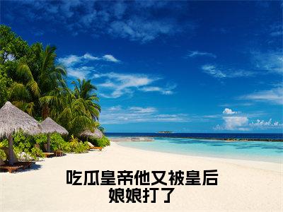 吃瓜皇帝他又被皇后娘娘打了小说全文大结局-吃瓜皇帝他又被皇后娘娘打了（幽晗羽）小说全文免费阅读