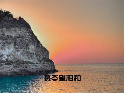 慕岑望柏和（慕岑望柏和）全文免费阅读无弹窗大结局_慕岑望柏和最新章节列表_笔趣阁