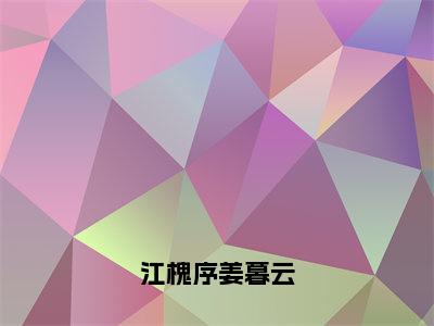 江槐序姜暮云（姜暮云江槐序）全文完整版免费阅读_姜暮云江槐序江槐序姜暮云全文免费阅读