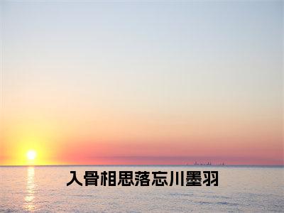 入骨相思落忘川墨羽（墨羽小说）全文免费阅读无弹窗大结局_入骨相思落忘川墨羽小说墨羽列表